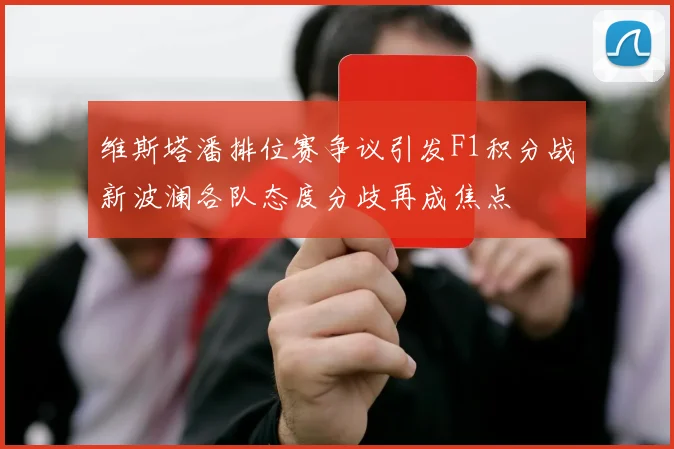 维斯塔潘排位赛争议引发F1积分战新波澜各队态度分歧再成焦点