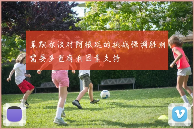 莱默尔谈对阿根廷的挑战强调胜利需要多重有利因素支持