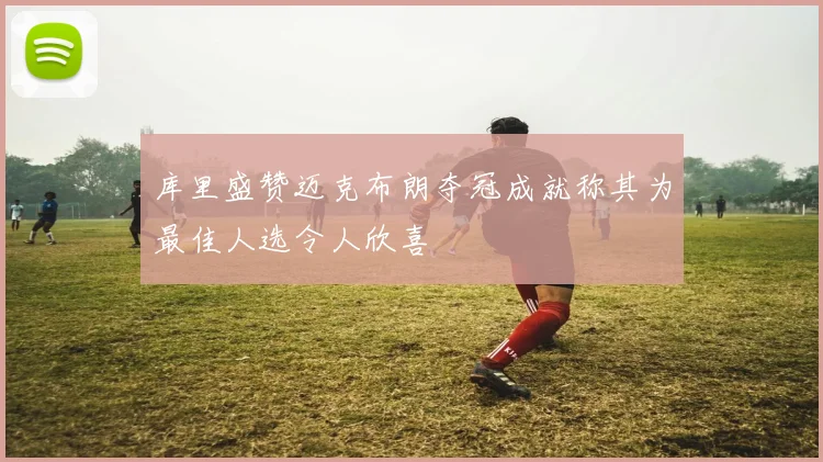 库里盛赞迈克布朗夺冠成就称其为最佳人选令人欣喜
