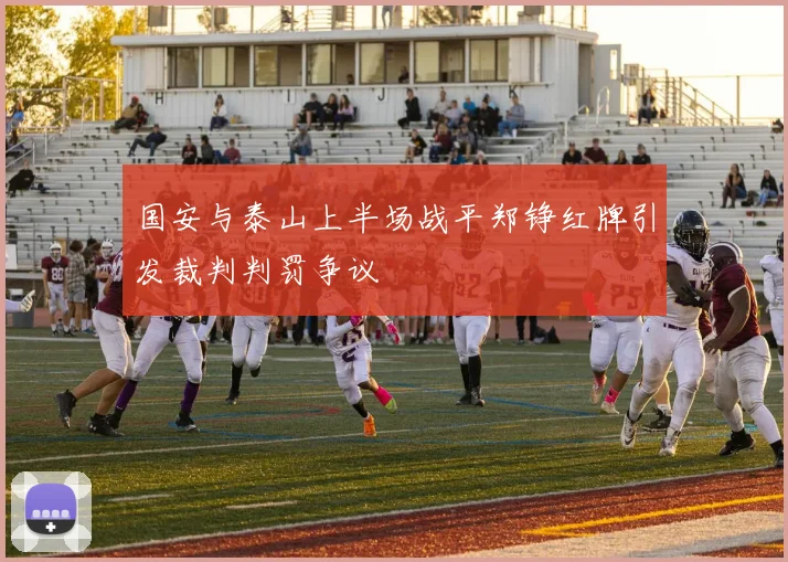 国安与泰山上半场战平郑铮红牌引发裁判判罚争议