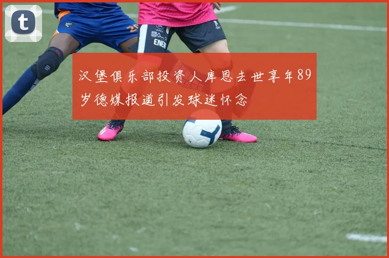 汉堡俱乐部投资人库恩去世享年89岁德媒报道引发球迷怀念