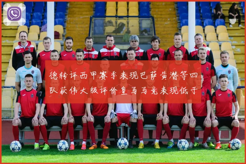 德转评西甲赛季表现巴萨黄潜等四队获伟大级评价皇马马竞表现低于预期