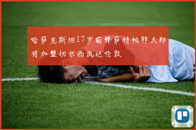 哈萨克斯坦17岁前锋萨特帕耶夫即将加盟切尔西抵达伦敦