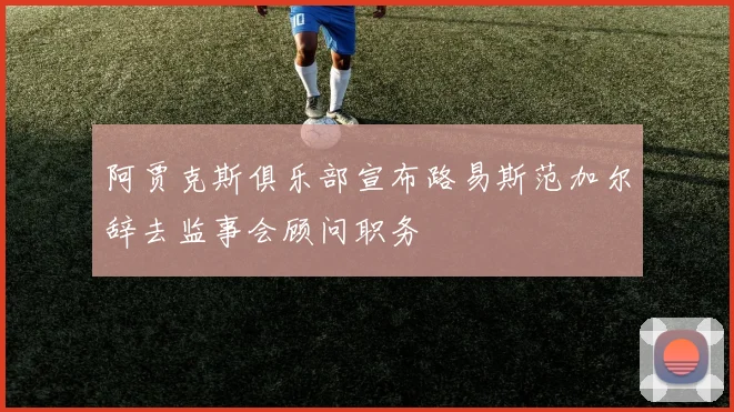 阿贾克斯俱乐部宣布路易斯范加尔辞去监事会顾问职务