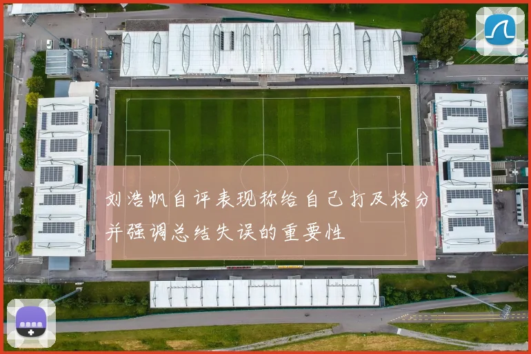 刘浩帆自评表现称给自己打及格分并强调总结失误的重要性