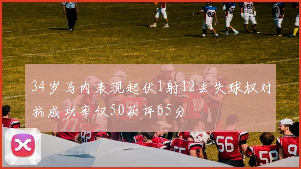 34岁马内表现起伏1射12丢失球权对抗成功率仅50获评65分