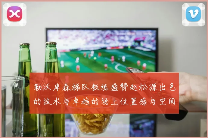 勒沃库森梯队教练盛赞赵松源出色的技术与卓越的场上位置感与空间感