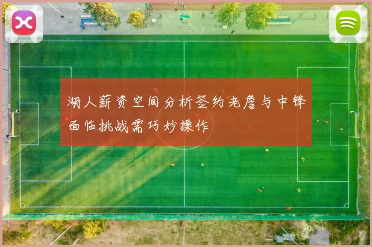 湖人薪资空间分析签约老詹与中锋面临挑战需巧妙操作