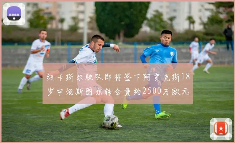 纽卡斯尔联队即将签下阿贾克斯18岁中场斯图尔转会费约2500万欧元
