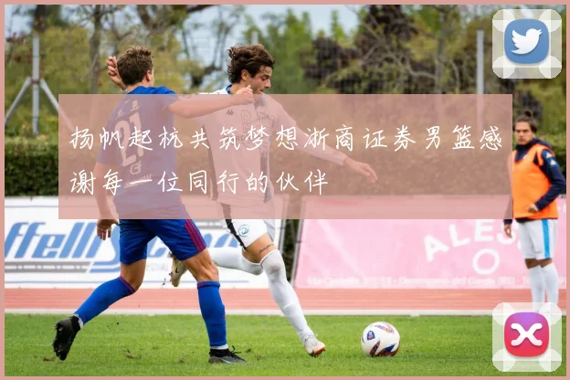 扬帆起杭共筑梦想浙商证券男篮感谢每一位同行的伙伴