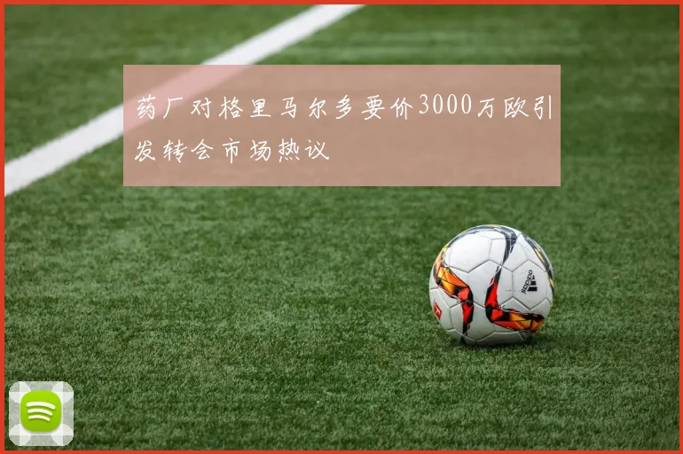药厂对格里马尔多要价3000万欧引发转会市场热议