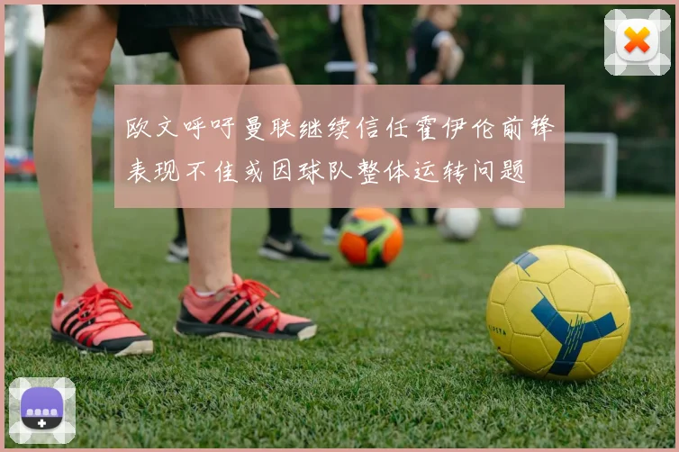 欧文呼吁曼联继续信任霍伊伦前锋表现不佳或因球队整体运转问题