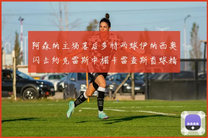 阿森纳主场落后多特两球伊纳西奥闪击约克雷斯中楣卡雷查斯首球精彩回顾
