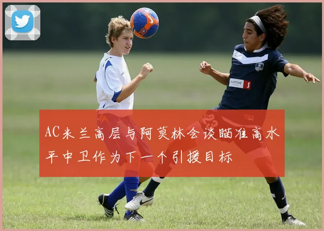 AC米兰高层与阿莫林会谈瞄准高水平中卫作为下一个引援目标