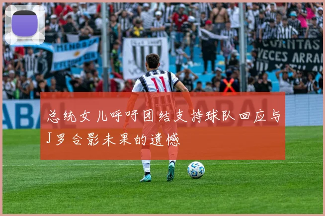 总统女儿呼吁团结支持球队回应与J罗合影未果的遗憾