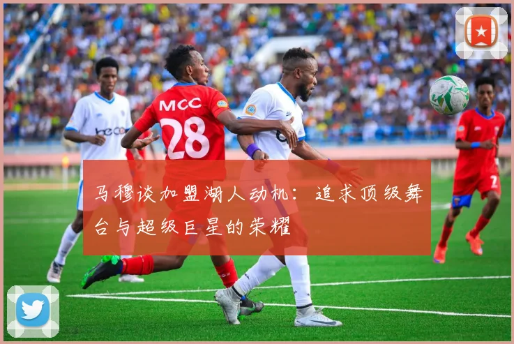 马穆谈加盟湖人动机：追求顶级舞台与超级巨星的荣耀