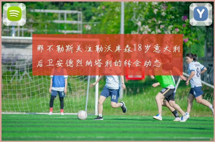 那不勒斯关注勒沃库森18岁意大利后卫安德烈纳塔利的转会动态