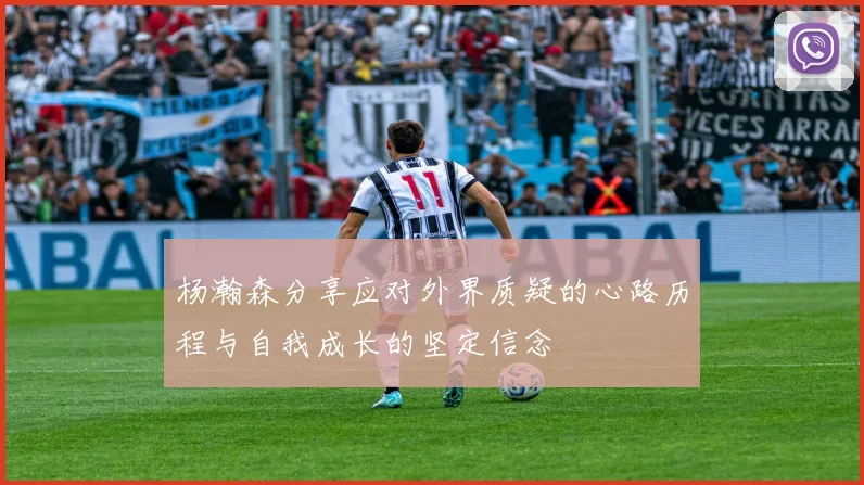 杨瀚森分享应对外界质疑的心路历程与自我成长的坚定信念