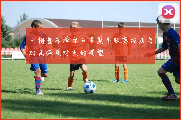 卡梅隆布泽尔分享夏季联赛经历与对高强度对决的渴望
