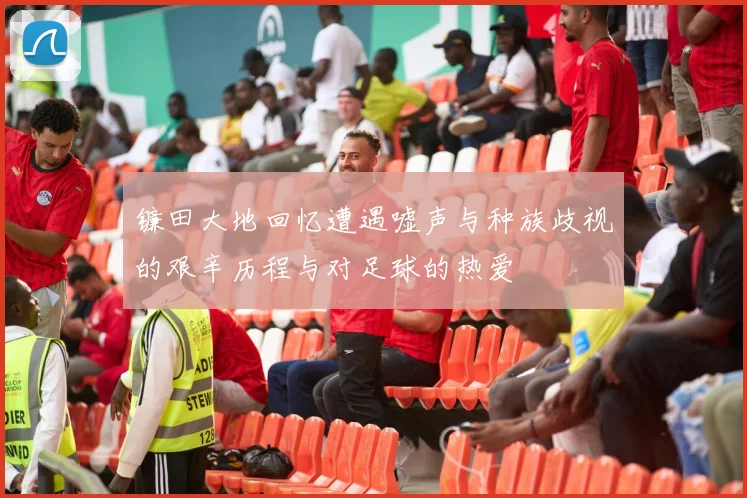 镰田大地回忆遭遇嘘声与种族歧视的艰辛历程与对足球的热爱