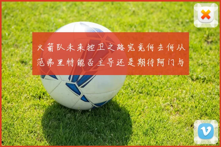 火箭队未来控卫之路究竟何去何从范弗里特能否主导还是期待阿门与谢泼德崛起