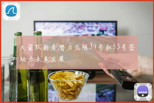 火箭队新秀潜力无限39号和53号签助力未来发展