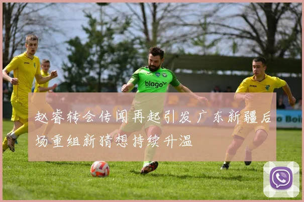 赵睿转会传闻再起引发广东新疆后场重组新猜想持续升温
