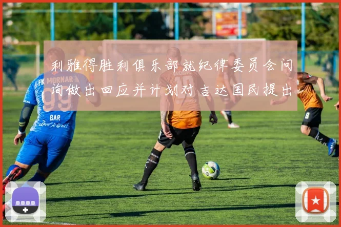 利雅得胜利俱乐部就纪律委员会问询做出回应并计划对吉达国民提出投诉