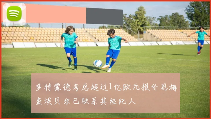 多特蒙德考虑超过1亿欧元报价恩梅查埃贝尔已联系其经纪人