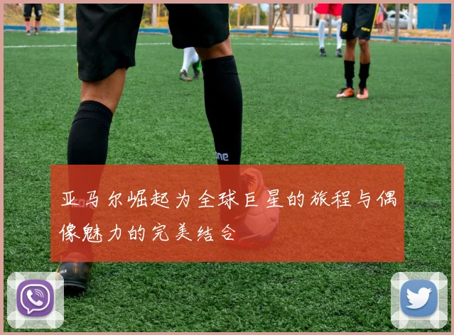 亚马尔崛起为全球巨星的旅程与偶像魅力的完美结合