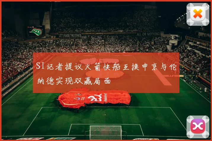 SI记者提议火箭快船互换申京与伦纳德实现双赢局面