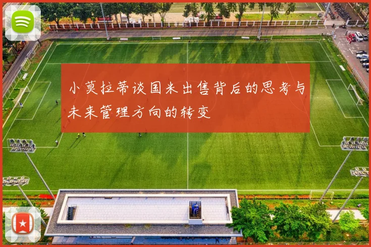 小莫拉蒂谈国米出售背后的思考与未来管理方向的转变