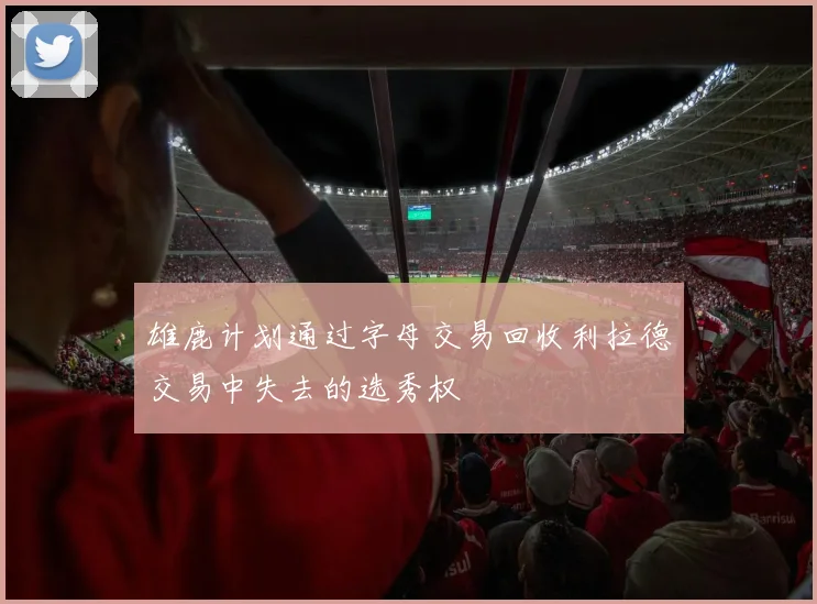 雄鹿计划通过字母交易回收利拉德交易中失去的选秀权
