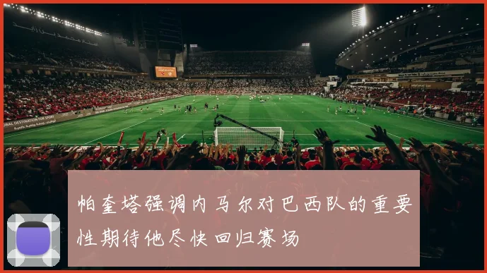 帕奎塔强调内马尔对巴西队的重要性期待他尽快回归赛场