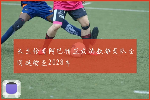 米兰传奇阿巴特正式执教都灵队合同延续至2028年