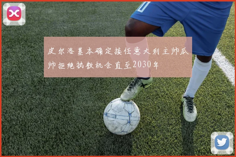 皮尔洛基本确定接任意大利主帅瓜帅拒绝执教机会直至2030年